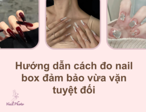Hướng dẫn cách đo nail box đảm bảo vừa vặn tuyệt đối