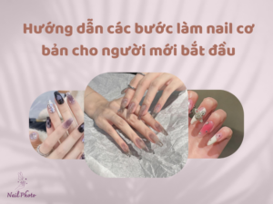 Hướng dẫn các bước làm nail cơ bản cho người mới bắt đầu