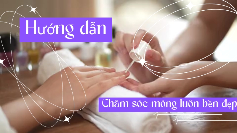 Hướng dẫn chăm sóc móng luôn bền đẹp đơn giản