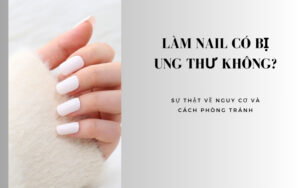 Làm nail có bị ung thư không? Có ảnh hưởng sức khỏe không?