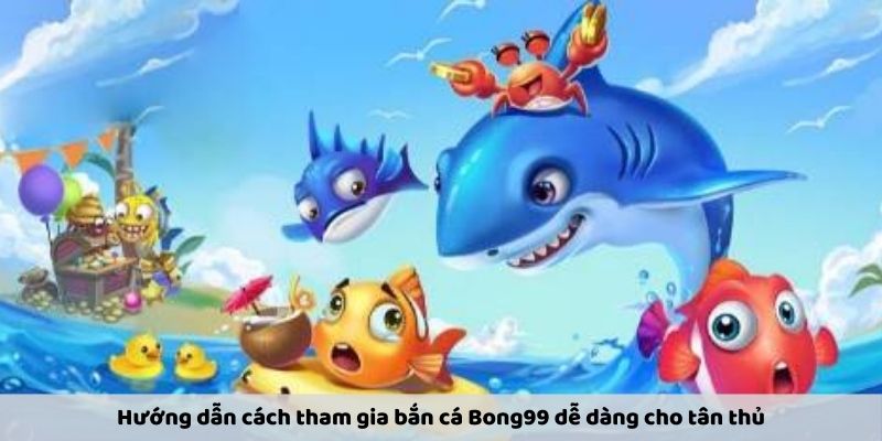 Hướng dẫn cách tham gia bắn cá Bong99 dễ dàng cho tân thủ