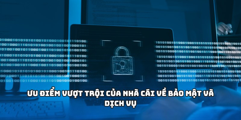 Ưu điểm vượt trội của nhà cái về bảo mật và dịch vụ