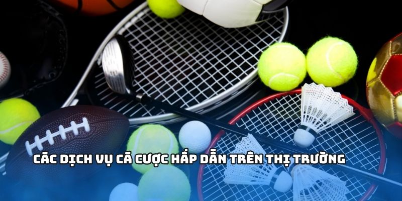 Các dịch vụ cá cược hấp dẫn trên thị trường 