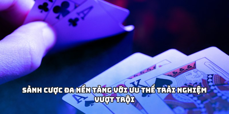 Sảnh cược đa nền tảng với ưu thế trải nghiệm vượt trội