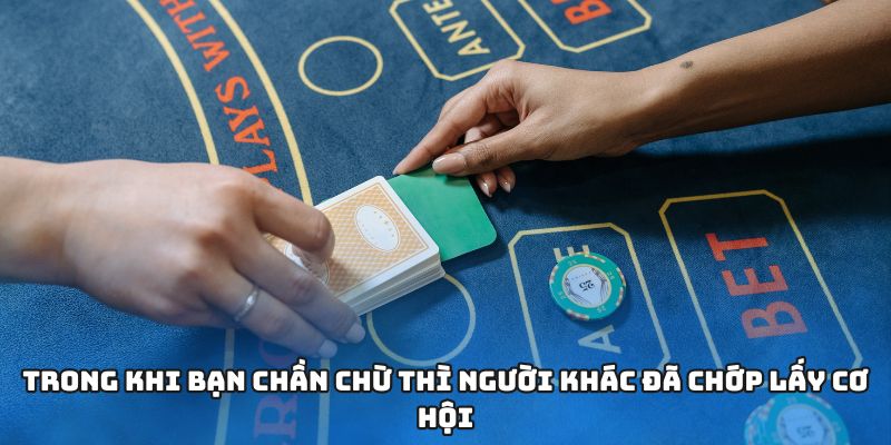 Trong khi bạn chần chừ thì người khác đã chớp lấy cơ hội