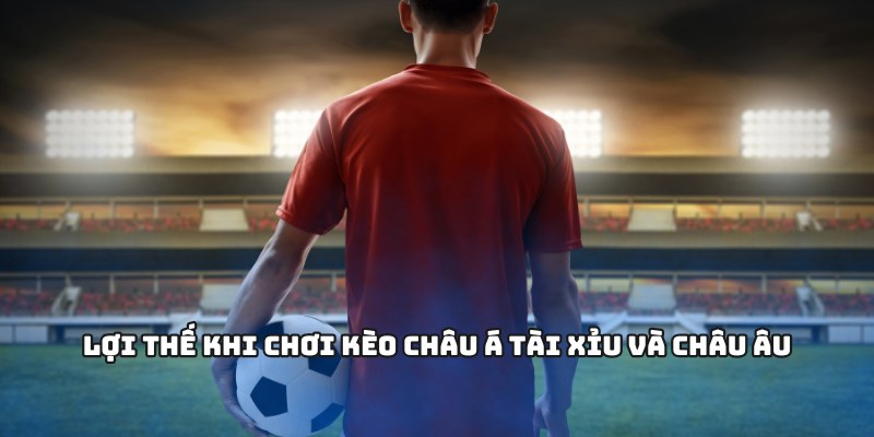 Lợi thế khi chơi kèo Châu Á tài xỉu và Châu Âu